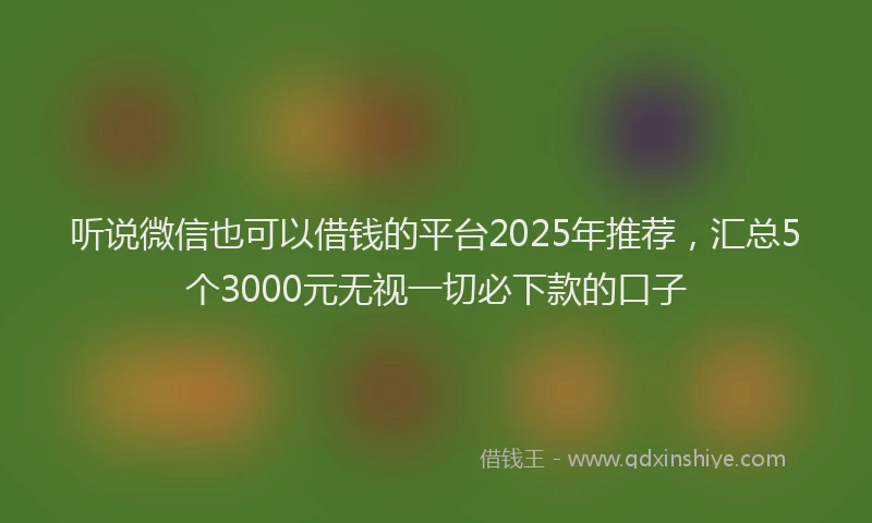 听说微信也可以借钱的平台2025年推荐，汇总5个3000元无视一切必下款的口子