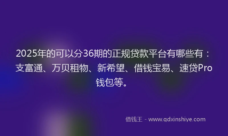 2025年的可以分36期的正规贷款平台有哪些有：支富通、万贝租物、新希望、借钱宝易、速贷Pro钱包等。