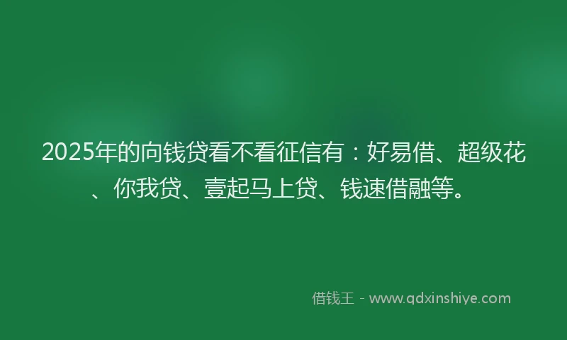 2025年的向钱贷看不看征信有：好易借、超级花、你我贷、壹起马上贷、钱速借融等。