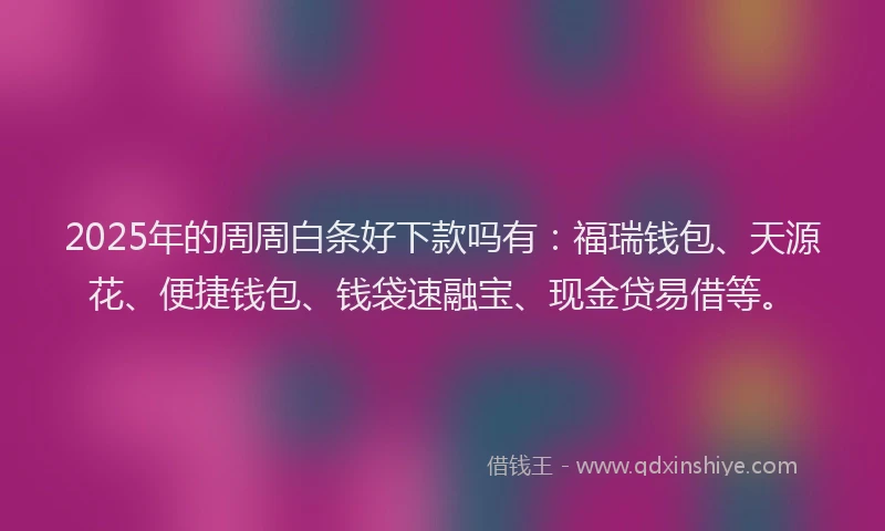2025年的周周白条好下款吗有：福瑞钱包、天源花、便捷钱包、钱袋速融宝、现金贷易借等。
