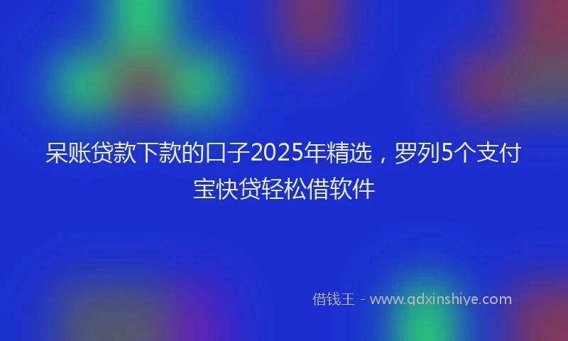 呆账贷款下款的口子2025年精选，罗列5个支付宝快贷轻松借软件
