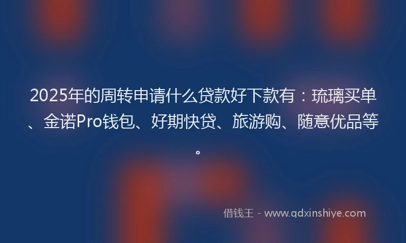 2025年的周转申请什么贷款好下款有：琉璃买单、金诺Pro钱包、好期快贷、旅游购、随意优品等。