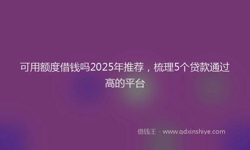 可用额度借钱吗2025年推荐，梳理5个贷款通过高的平台