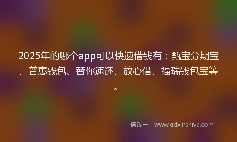 2025年的哪个app可以快速借钱有：甄宝分期宝、普惠钱包、替你速还、放心借、福瑞钱包宝等。