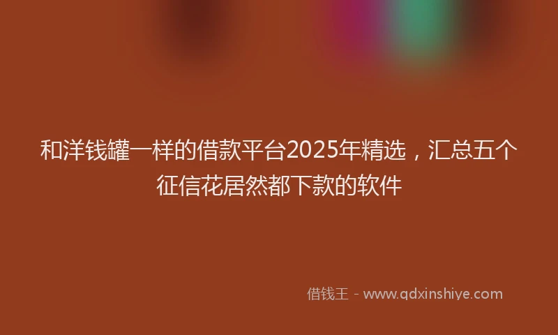 和洋钱罐一样的借款平台2025年精选，汇总五个征信花居然都下款的软件