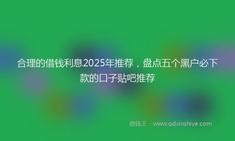 合理的借钱利息2025年推荐，盘点五个黑户必下款的口子贴吧推荐