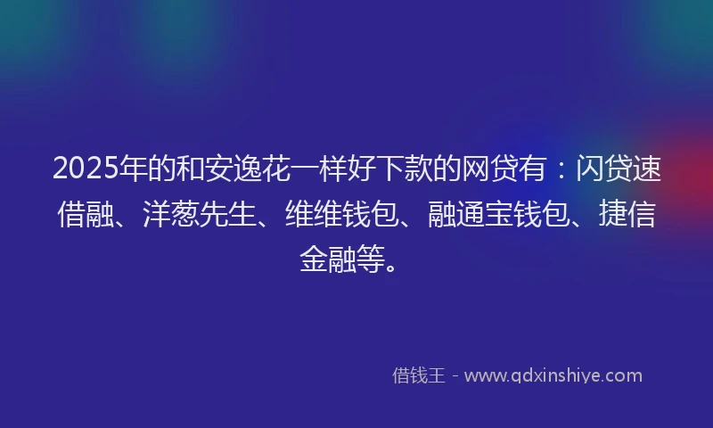 2025年的和安逸花一样好下款的网贷有：闪贷速借融、洋葱先生、维维钱包、融通宝钱包、捷信金融等。
