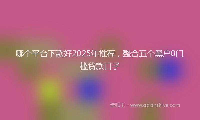 哪个平台下款好2025年推荐，整合五个黑户0门槛贷款口子