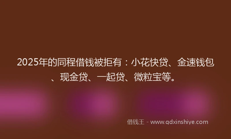 2025年的同程借钱被拒有：小花快贷、金速钱包、现金贷、一起贷、微粒宝等。