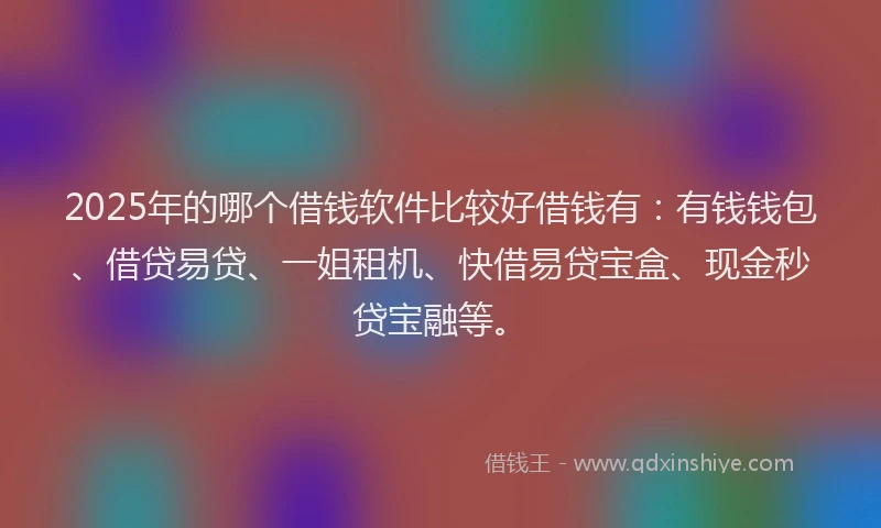 2025年的哪个借钱软件比较好借钱有：有钱钱包、借贷易贷、一姐租机、快借易贷宝盒、现金秒贷宝融等。