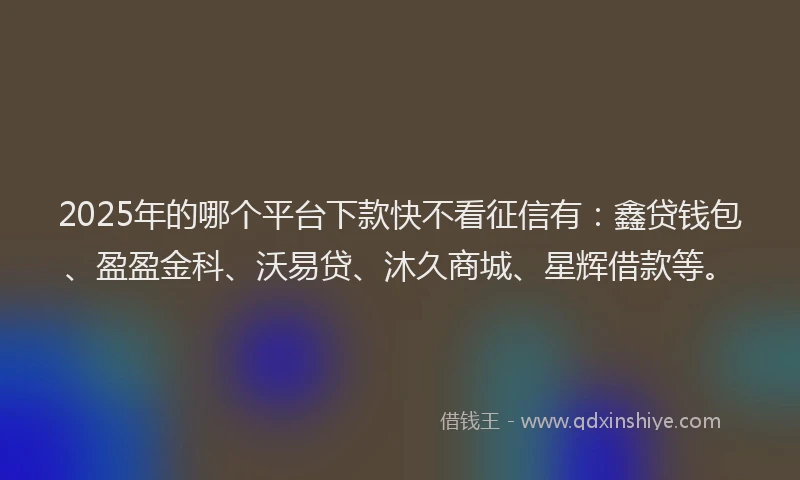 2025年的哪个平台下款快不看征信有:鑫贷钱包、盈盈金科、沃易贷、沐久商城、星辉借款等。