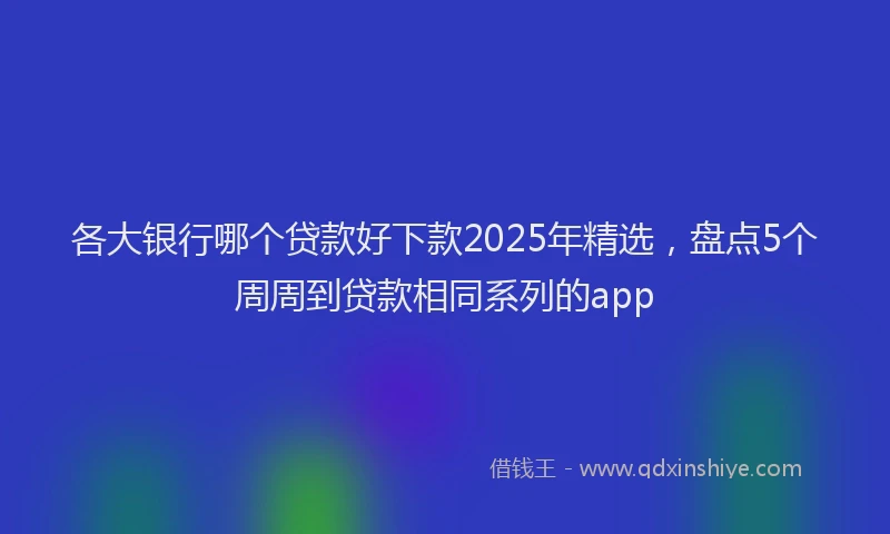各大银行哪个贷款好下款2025年精选，盘点5个周周到贷款相同系列的app