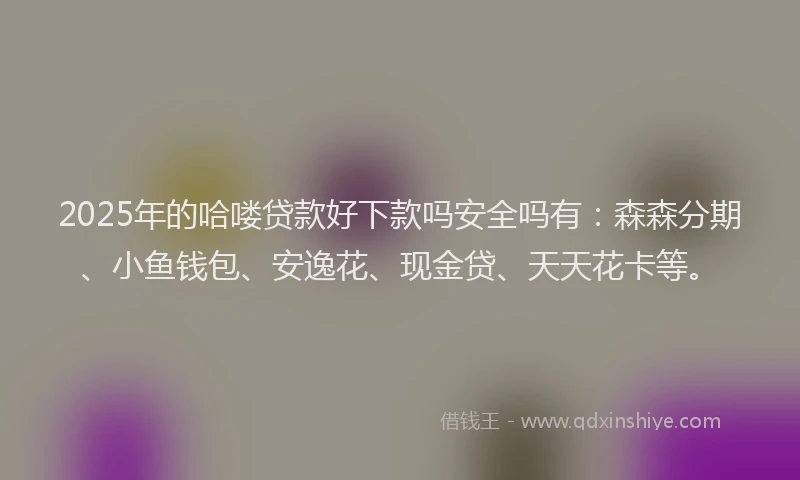 2025年的哈喽贷款好下款吗安全吗有：森森分期、小鱼钱包、安逸花、现金贷、天天花卡等。