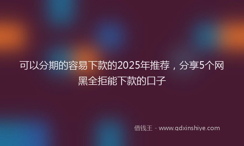 可以分期的容易下款的2025年推荐，分享5个网黑全拒能下款的口子