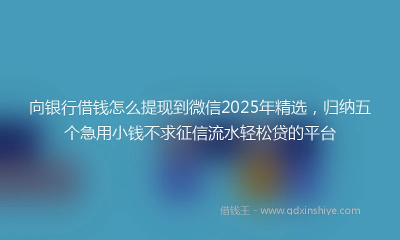 向银行借钱怎么提现到微信2025年精选，归纳五个急用小钱不求征信流水轻松贷的平台