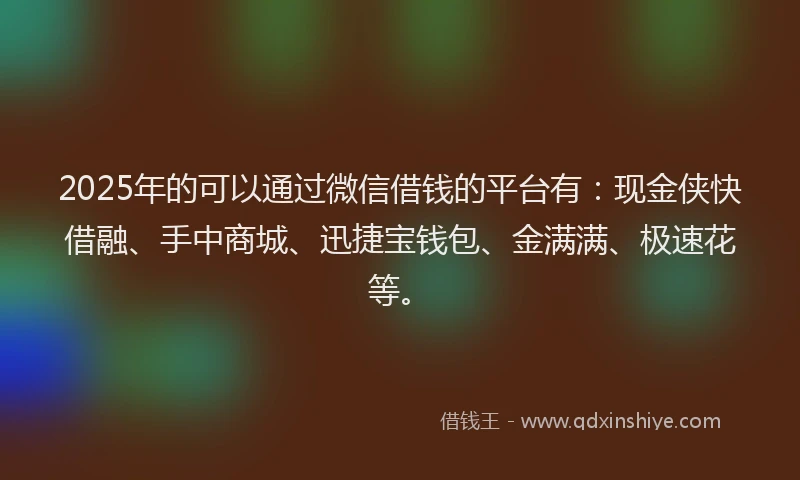 2025年的可以通过微信借钱的平台有：现金侠快借融、手中商城、迅捷宝钱包、金满满、极速花等。