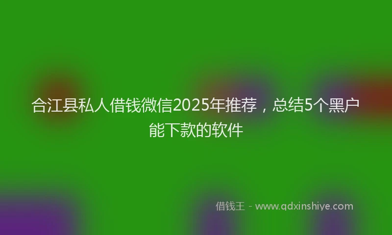 合江县私人借钱微信2025年推荐，总结5个黑户能下款的软件