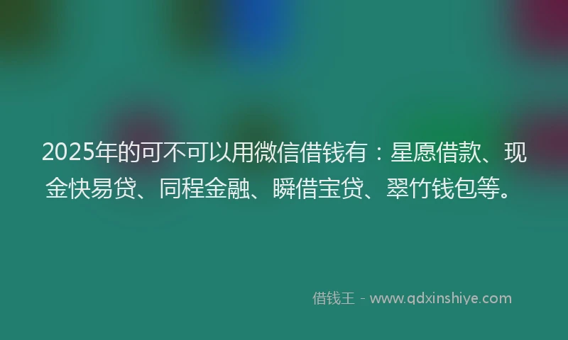 2025年的可不可以用微信借钱有：星愿借款、现金快易贷、同程金融、瞬借宝贷、翠竹钱包等。