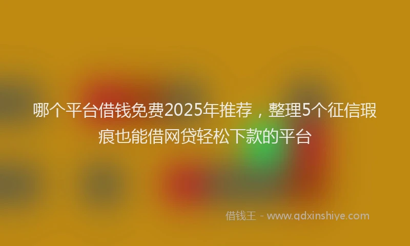 哪个平台借钱免费2025年推荐，整理5个征信瑕疵也能借网贷轻松下款的平台