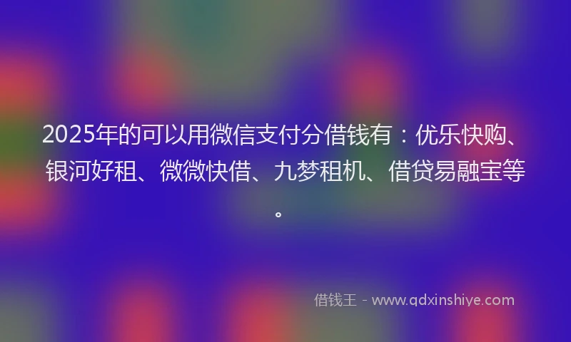 2025年的可以用微信支付分借钱有：优乐快购、银河好租、微微快借、九梦租机、借贷易融宝等。