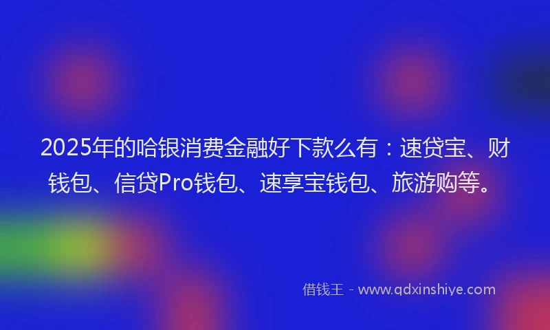 2025年的哈银消费金融好下款么有：速贷宝、财钱包、信贷Pro钱包、速享宝钱包、旅游购等。