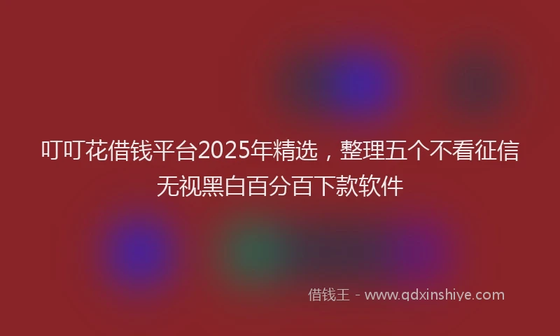 叮叮花借钱平台2025年精选，整理五个不看征信无视黑白百分百下款软件