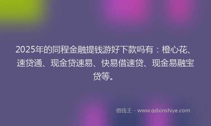 2025年的同程金融提钱游好下款吗有：橙心花、速贷通、现金贷速易、快易借速贷、现金易融宝贷等。