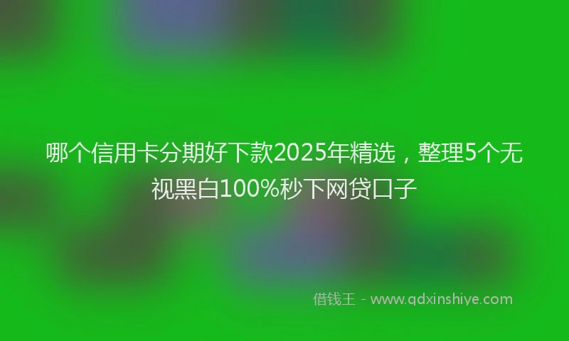 哪个信用卡分期好下款2025年精选，整理5个无视黑白100%秒下网贷口子