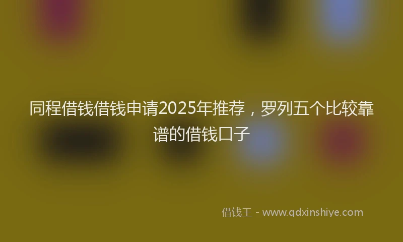 同程借钱借钱申请2025年推荐，罗列五个比较靠谱的借钱口子