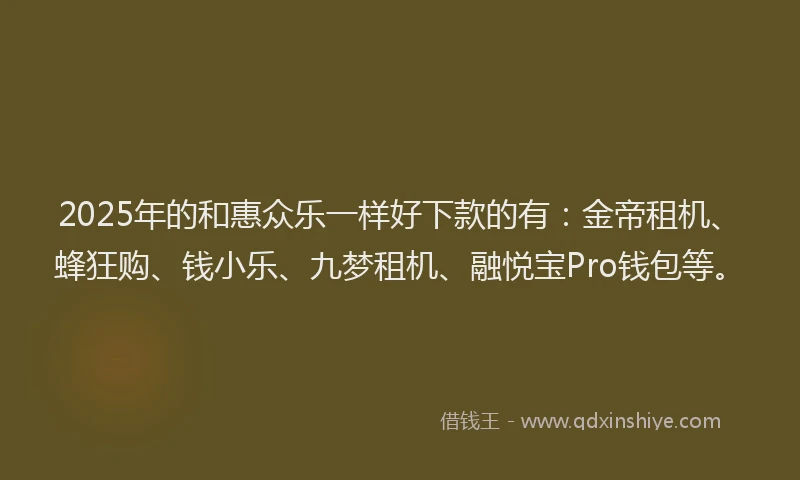 2025年的和惠众乐一样好下款的有：金帝租机、蜂狂购、钱小乐、九梦租机、融悦宝Pro钱包等。