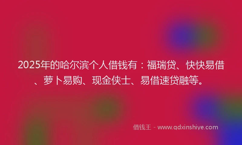 2025年的哈尔滨个人借钱有：福瑞贷、快快易借、萝卜易购、现金侠士、易借速贷融等。