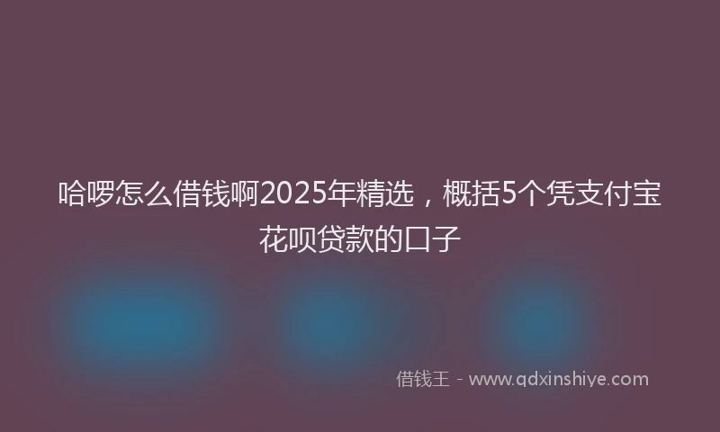 哈啰怎么借钱啊2025年精选，概括5个凭支付宝花呗贷款的口子