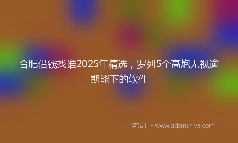 合肥借钱找谁2025年精选，罗列5个高炮无视逾期能下的软件