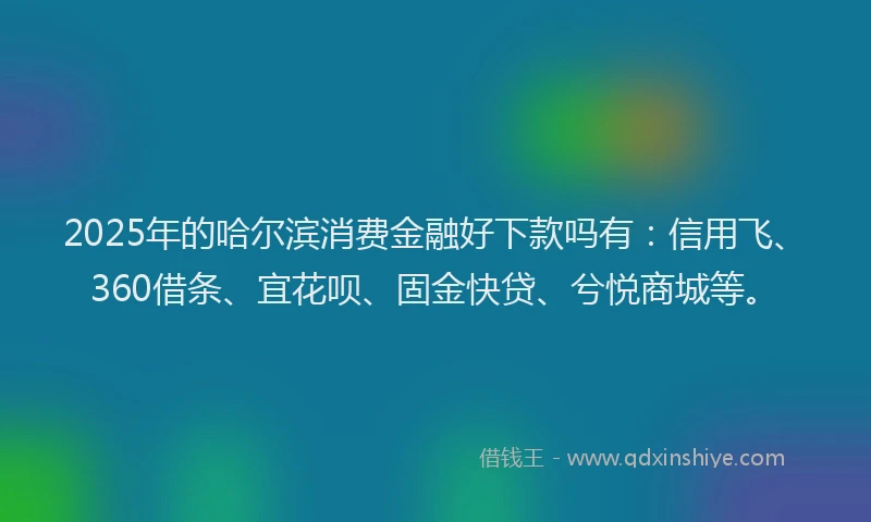 2025年的哈尔滨消费金融好下款吗有：信用飞、360借条、宜花呗、固金快贷、兮悦商城等。
