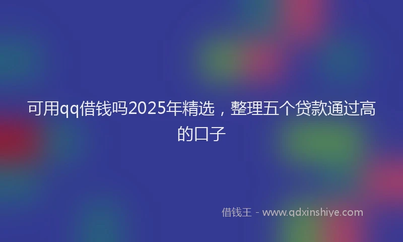 可用qq借钱吗2025年精选，整理五个贷款通过高的口子