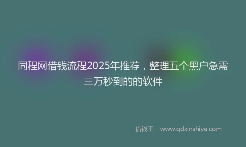 同程网借钱流程2025年推荐，整理五个黑户急需三万秒到的的软件