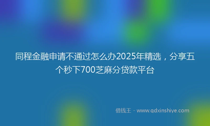同程金融申请不通过怎么办2025年精选，分享五个秒下700芝麻分贷款平台