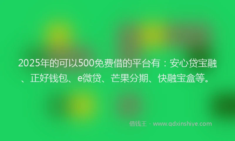 2025年的可以500免费借的平台有：安心贷宝融、正好钱包、e微贷、芒果分期、快融宝盒等。