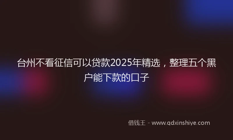 台州不看征信可以贷款2025年精选，整理五个黑户能下款的口子