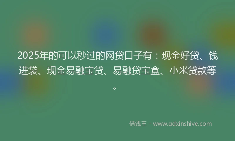 2025年的可以秒过的网贷口子有：现金好贷、钱进袋、现金易融宝贷、易融贷宝盒、小米贷款等。
