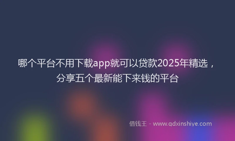 哪个平台不用下载app就可以贷款2025年精选，分享五个最新能下来钱的平台