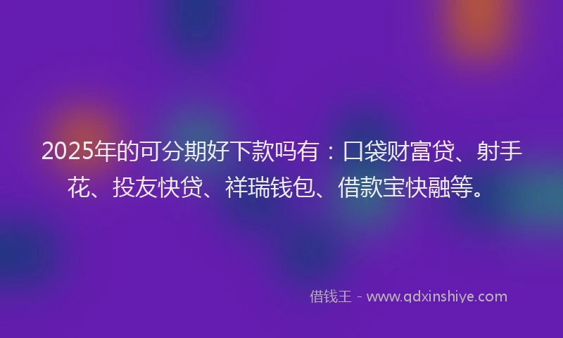 2025年的可分期好下款吗有：口袋财富贷、射手花、投友快贷、祥瑞钱包、借款宝快融等。