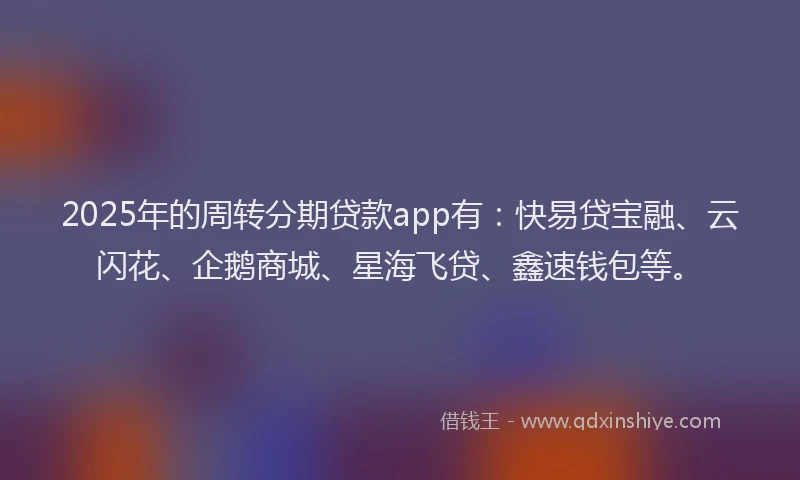 2025年的周转分期贷款app有：快易贷宝融、云闪花、企鹅商城、星海飞贷、鑫速钱包等。