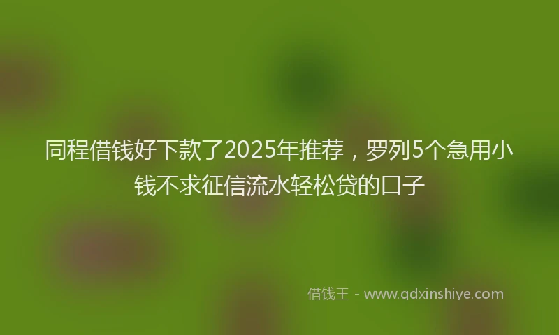 同程借钱好下款了2025年推荐，罗列5个急用小钱不求征信流水轻松贷的口子