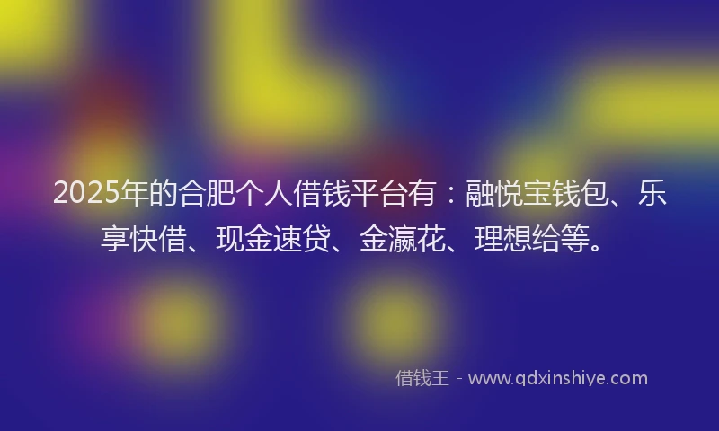 2025年的合肥个人借钱平台有：融悦宝钱包、乐享快借、现金速贷、金瀛花、理想给等。