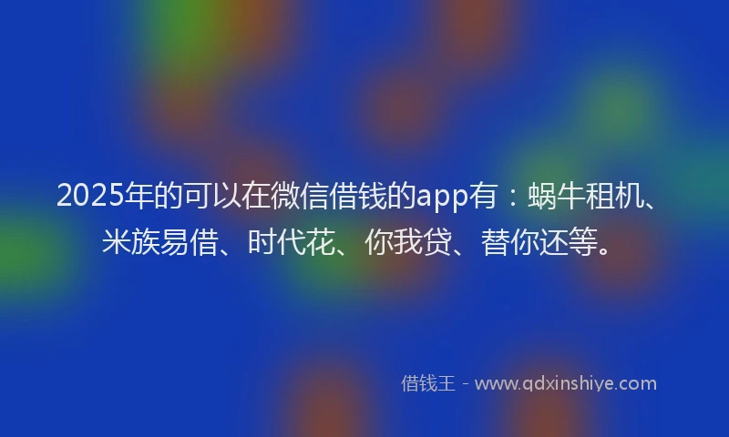 2025年的可以在微信借钱的app有：蜗牛租机、米族易借、时代花、你我贷、替你还等。
