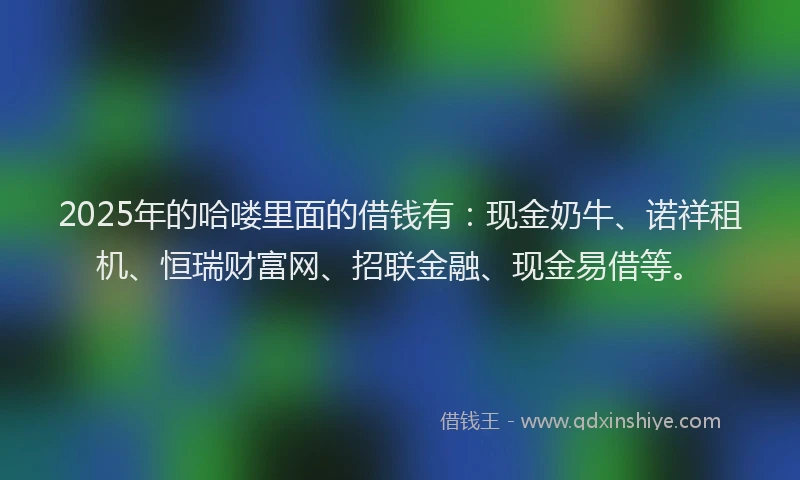 2025年的哈喽里面的借钱有：现金奶牛、诺祥租机、恒瑞财富网、招联金融、现金易借等。