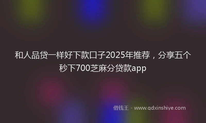 和人品贷一样好下款口子2025年推荐，分享五个秒下700芝麻分贷款app