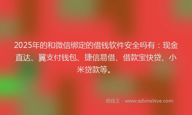 2025年的和微信绑定的借钱软件安全吗有：现金直达、翼支付钱包、捷信易借、借款宝快贷、小米贷款等。