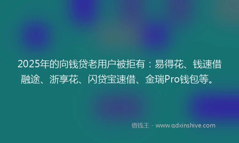 2025年的向钱贷老用户被拒有：易得花、钱速借融途、浙享花、闪贷宝速借、金瑞Pro钱包等。